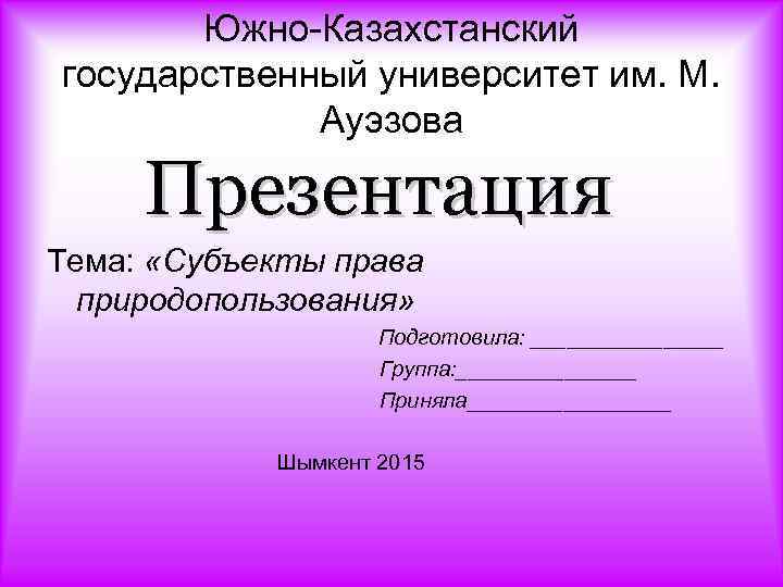 Южно Казахстанский государственный университет им. М. Ауэзова Презентация Тема: «Субъекты права природопользования» Подготовила: ________