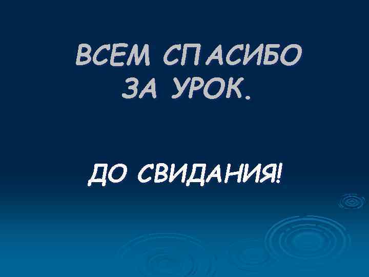 ВСЕМ СПАСИБО ЗА УРОК. ДО СВИДАНИЯ! 