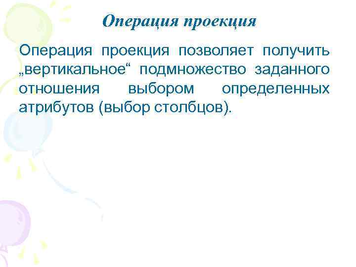 Операция проекция позволяет получить „вертикальное“ подмножество заданного отношения выбором определенных атрибутов (выбор столбцов). 