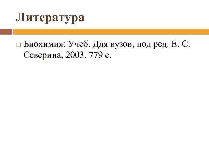 Литература Биохимия: Учеб. Для вузов, под ред. Е. С. Северина, 2003. 779 с. 