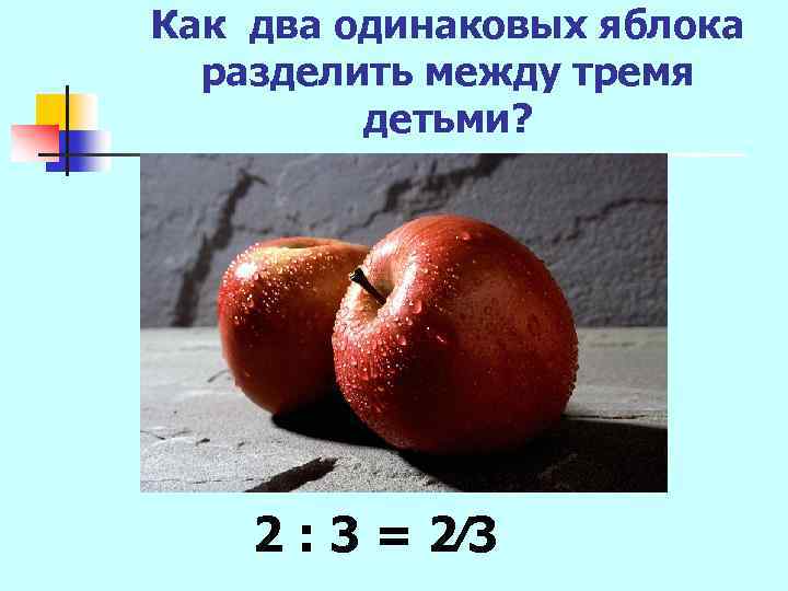 Как два одинаковых яблока разделить между тремя детьми? 2 : 3 = 2∕ 3