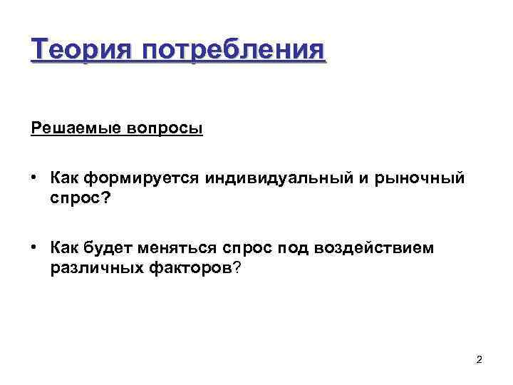 Теория потребления Решаемые вопросы • Как формируется индивидуальный и рыночный спрос? • Как будет