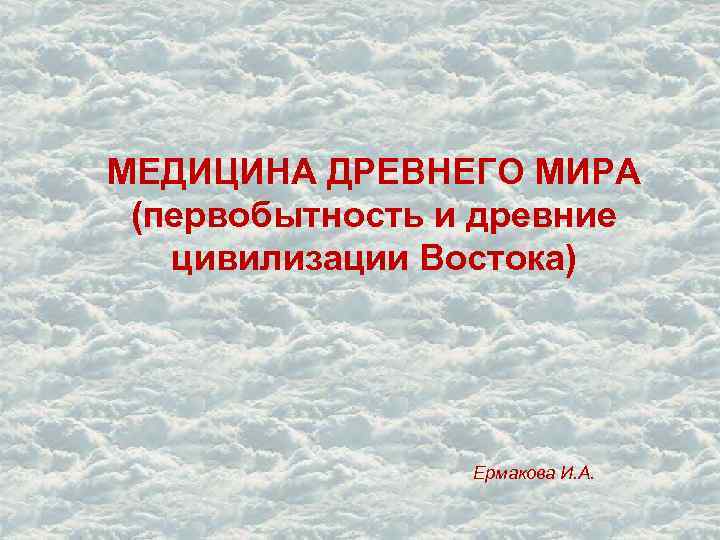 МЕДИЦИНА ДРЕВНЕГО МИРА (первобытность и древние цивилизации Востока) Ермакова И. А. 