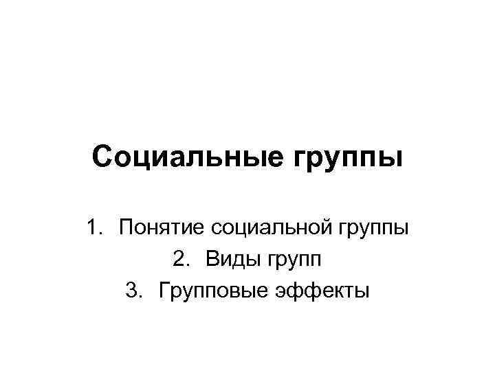 Социальные группы 1. Понятие социальной группы 2. Виды групп 3. Групповые эффекты 