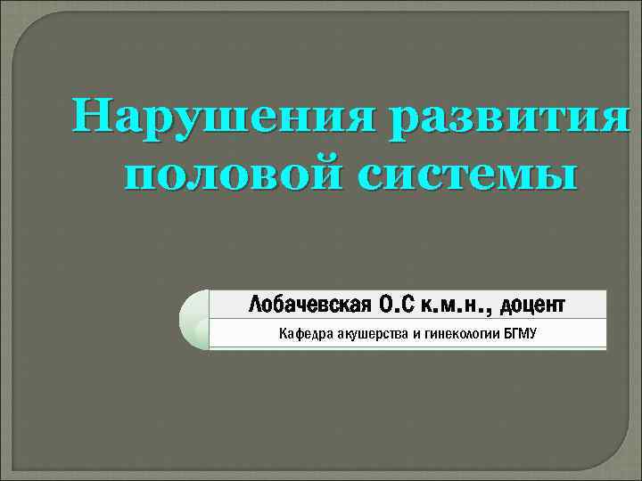Нарушения развития половой системы Лобачевская О. С к. м. н. , доцент Кафедра акушерства