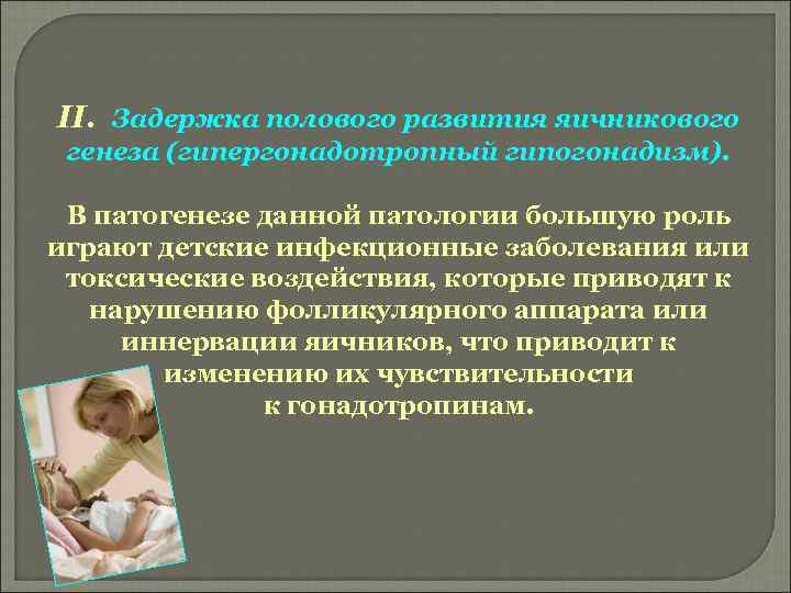 II. Задержка полового развития яичникового генеза (гипергонадотропный гипогонадизм). В патогенезе данной патологии большую роль