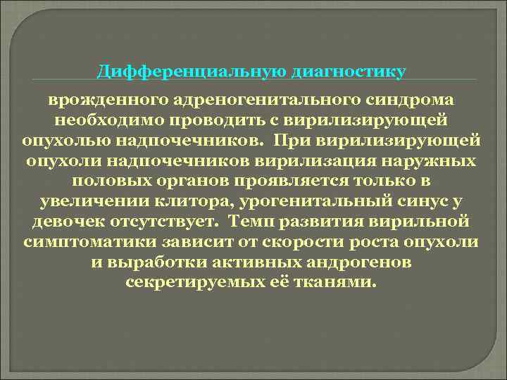 Дифференциальную диагностику врожденного адреногенитального синдрома необходимо проводить с вирилизирующей опухолью надпочечников. При вирилизирующей опухоли