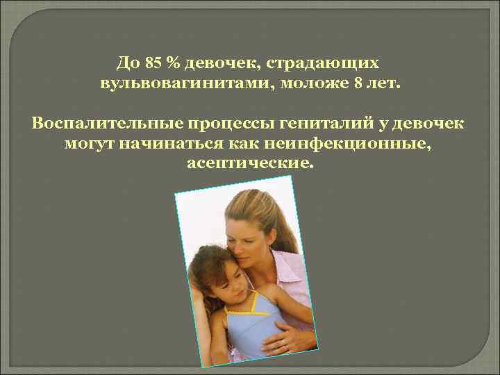 До 85 % девочек, страдающих вульвовагинитами, моложе 8 лет. Воспалительные процессы гениталий у девочек