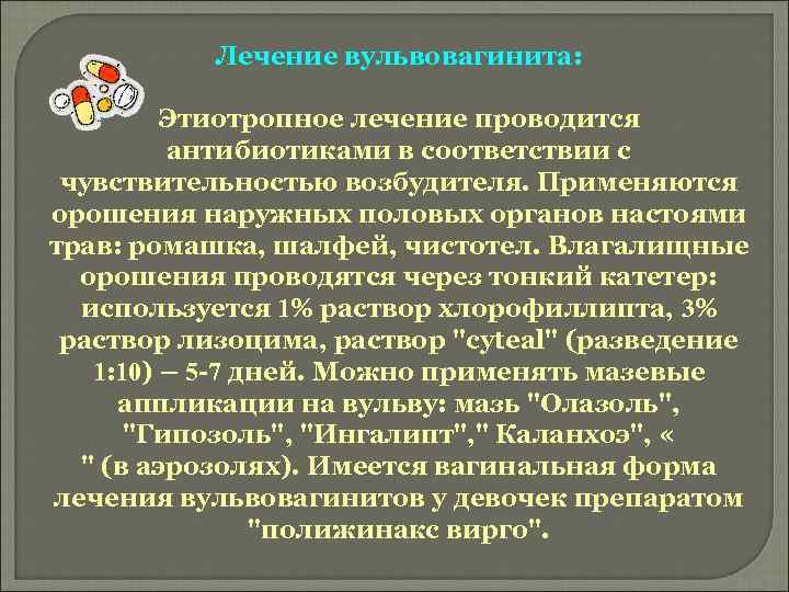 Лечение вульвовагинита: Этиотропное лечение проводится антибиотиками в соответствии с чувствительностью возбудителя. Применяются орошения наружных
