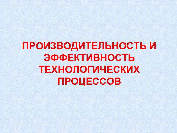 ПРОИЗВОДИТЕЛЬНОСТЬ И ЭФФЕКТИВНОСТЬ ТЕХНОЛОГИЧЕСКИХ ПРОЦЕССОВ 