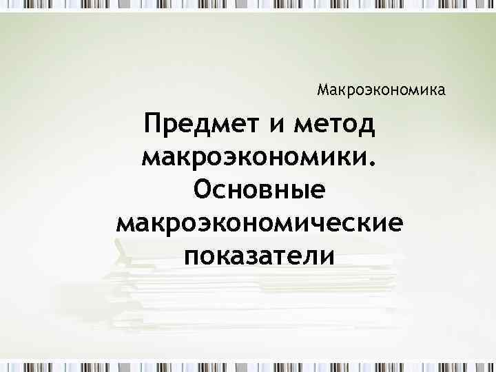 Макроэкономика Предмет и метод макроэкономики. Основные макроэкономические показатели 