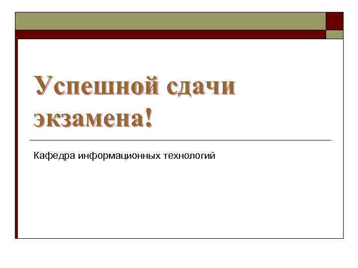Успешной сдачи экзамена! Кафедра информационных технологий 