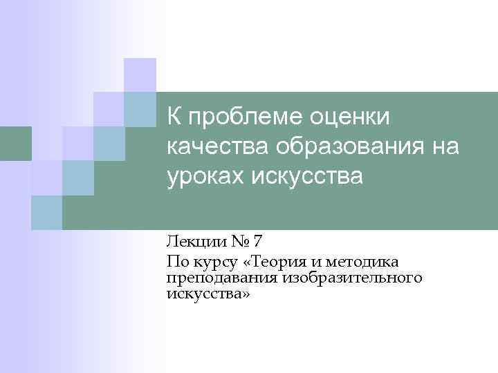 К проблеме оценки качества образования на уроках искусства Лекции № 7 По курсу «Теория