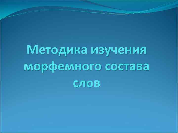 Методика изучения морфемного состава слов 