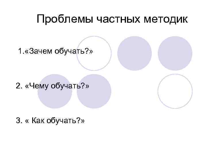 Проблемы частных методик 1. «Зачем обучать? » 2. «Чему обучать? » 3. « Как