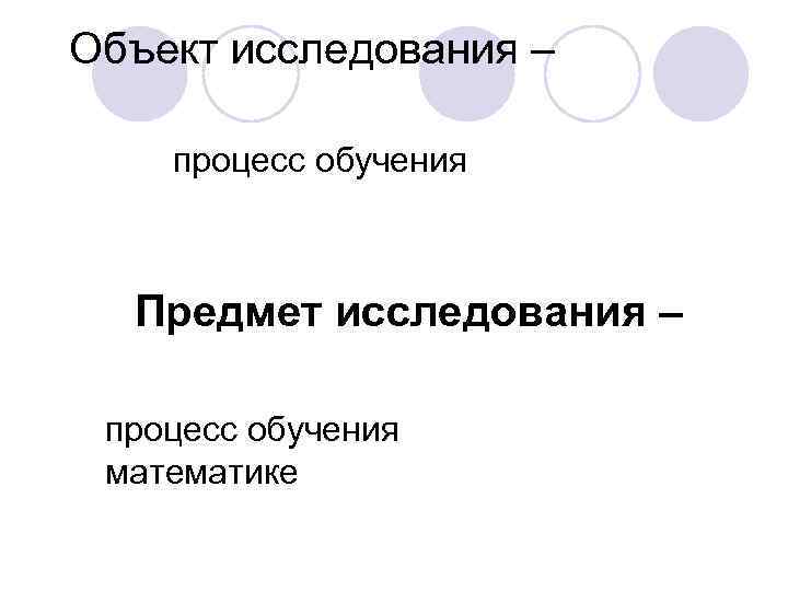 Объект исследования – процесс обучения Предмет исследования – процесс обучения математике 