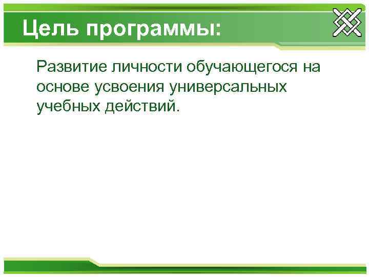 Цель программы: Развитие личности обучающегося на основе усвоения универсальных учебных действий. 