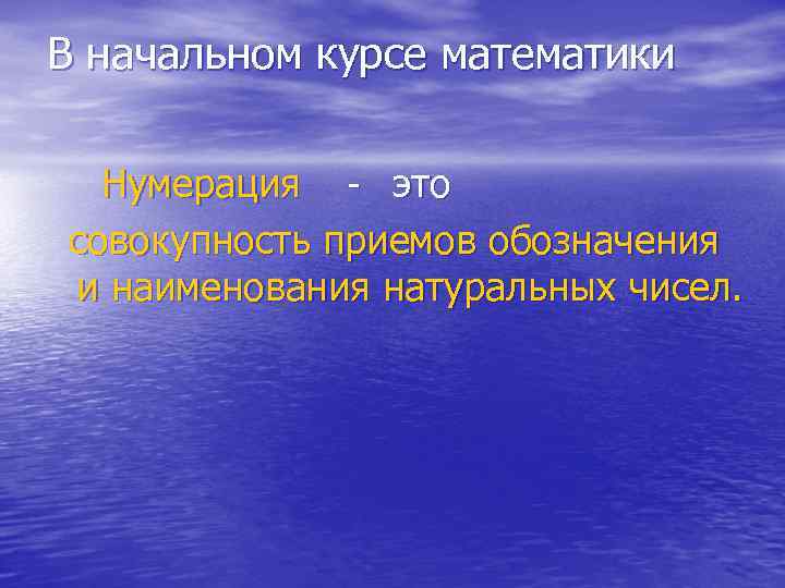 В начальном курсе математики Нумерация - это совокупность приемов обозначения и наименования натуральных чисел.