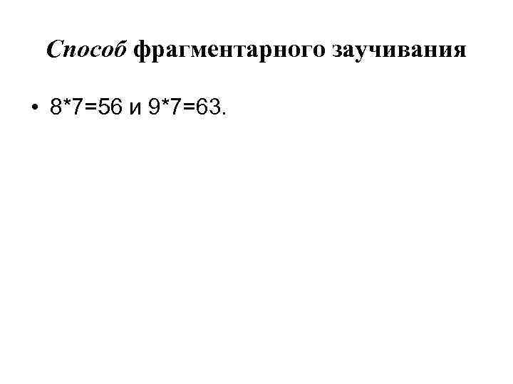 Способ фрагментарного заучивания • 8*7=56 и 9*7=63. 