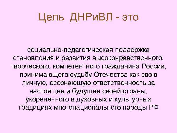 Цель ДНРи. ВЛ - это социально-педагогическая поддержка становления и развития высоконравственного, творческого, компетентного гражданина