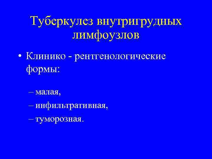 Туберкулез внутригрудных лимфоузлов • Клинико - рентгенологические формы: – малая, – инфильтративная, – туморозная.