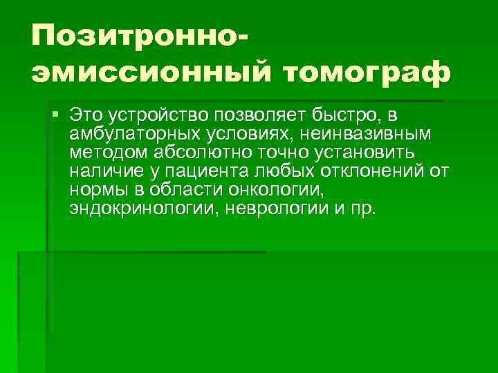 Позитронноэмиссионный томограф § Это устройство позволяет быстро, в амбулаторных условиях, неинвазивным методом абсолютно точно