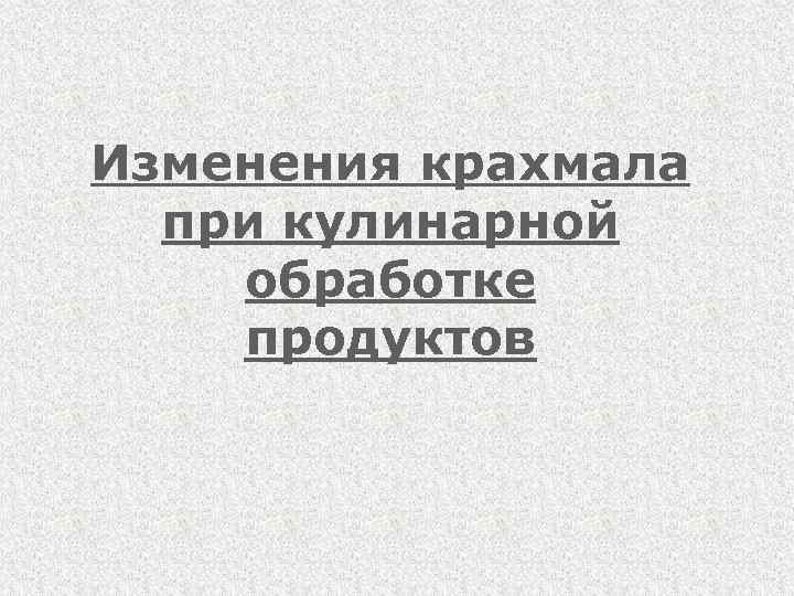 Изменения крахмала при кулинарной обработке продуктов 