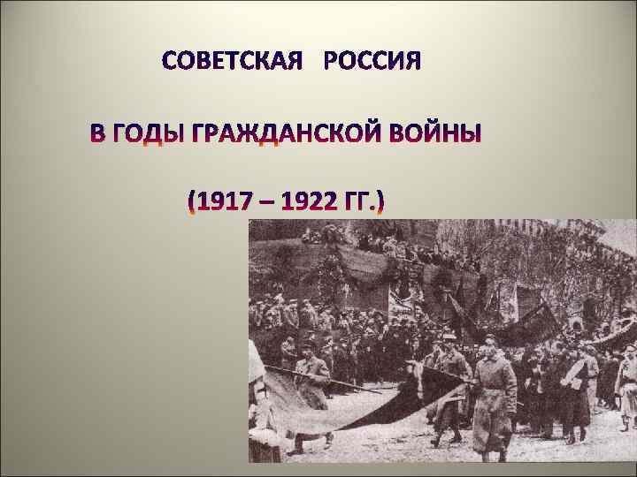 СОВЕТСКАЯ РОССИЯ В ГОДЫ ГРАЖДАНСКОЙ ВОЙНЫ (1917 – 1922 ГГ. ) 