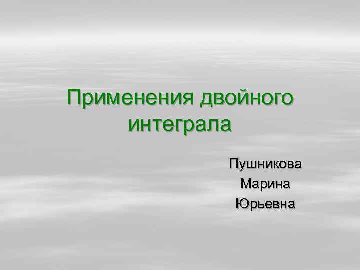 Применения двойного интеграла Пушникова Марина Юрьевна 