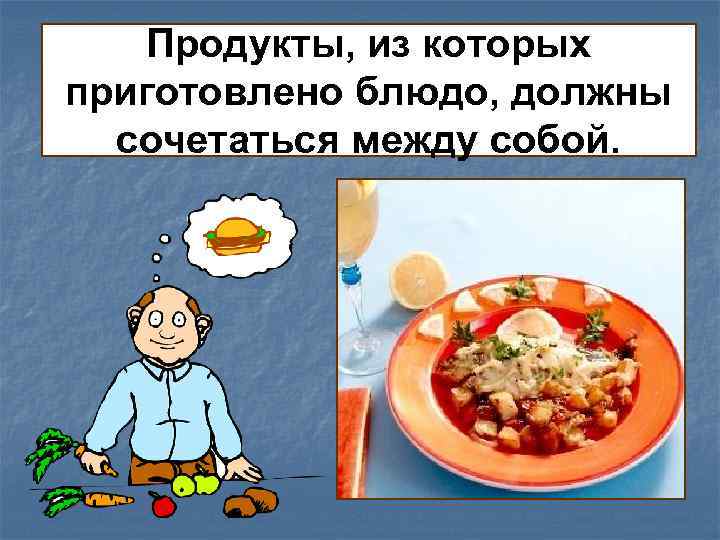 Продукты, из которых приготовлено блюдо, должны сочетаться между собой. 