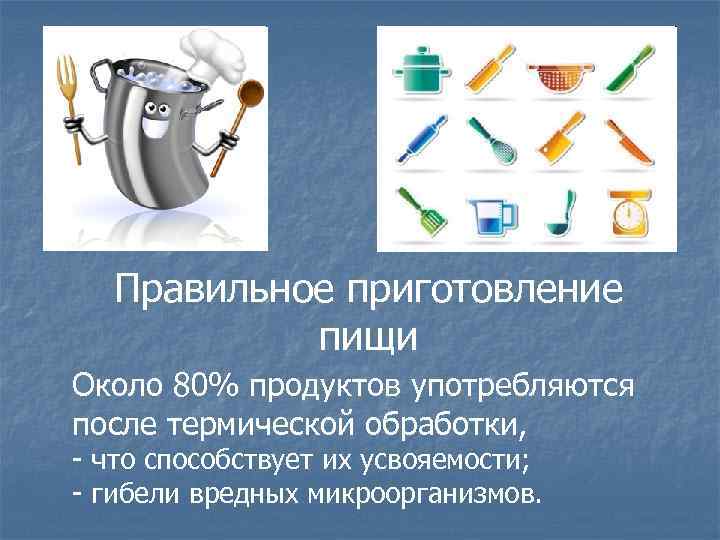 Правильное приготовление пищи Около 80% продуктов употребляются после термической обработки, - что способствует их
