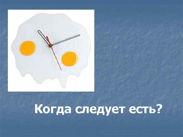 Когда следует есть? 