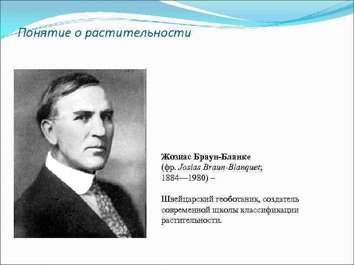 Понятие о растительности Жозиас Браун-Бланке (фр. Josias Braun-Blanquet; 1884— 1980) – Швейцарский геоботаник, создатель