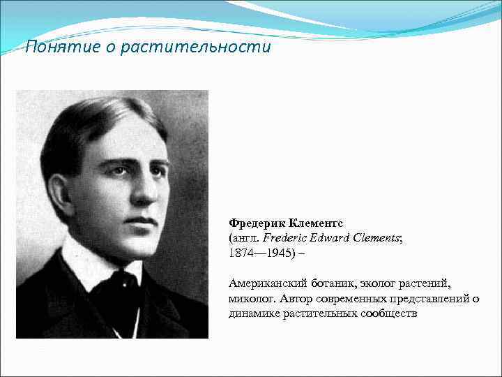 Понятие о растительности Фредерик Клементс (англ. Frederic Edward Clements; 1874— 1945) – Американский ботаник,