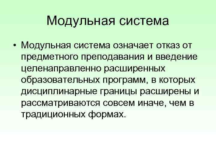 Модульная система • Модульная система означает отказ от предметного преподавания и введение целенаправленно расширенных