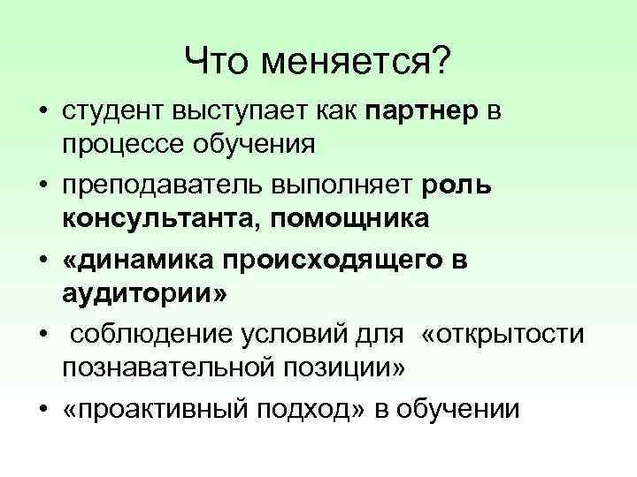 Что меняется? • студент выступает как партнер в процессе обучения • преподаватель выполняет роль