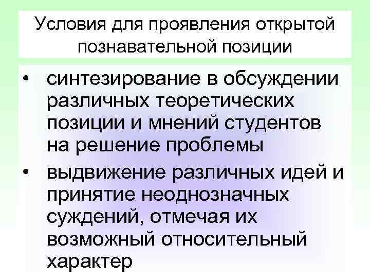 Условия для проявления открытой познавательной позиции • синтезирование в обсуждении различных теоретических позиции и