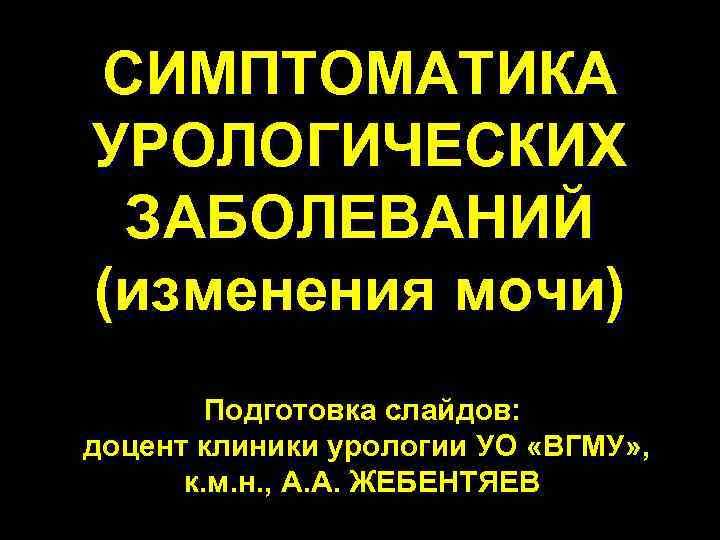 СИМПТОМАТИКА УРОЛОГИЧЕСКИХ ЗАБОЛЕВАНИЙ (изменения мочи) Подготовка слайдов: доцент клиники урологии УО «ВГМУ» , к.