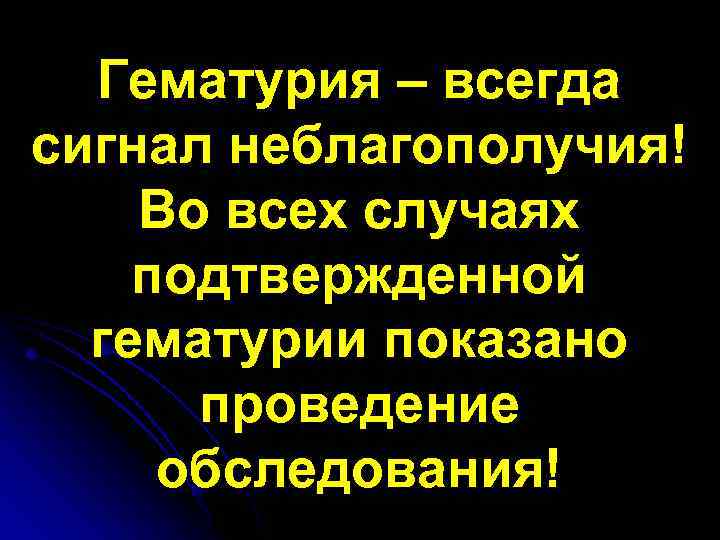 Гематурия – всегда сигнал неблагополучия! Во всех случаях подтвержденной гематурии показано проведение обследования! 