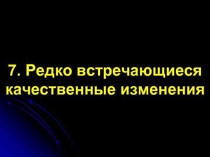 7. Редко встречающиеся качественные изменения 