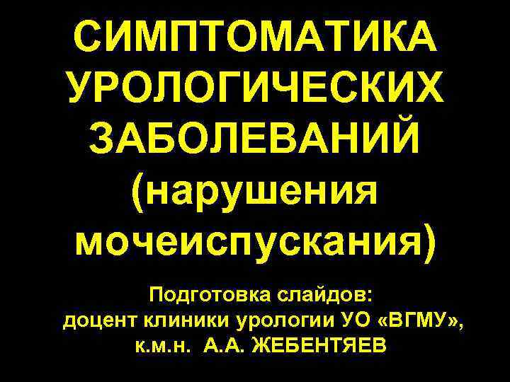 СИМПТОМАТИКА УРОЛОГИЧЕСКИХ ЗАБОЛЕВАНИЙ (нарушения мочеиспускания) Подготовка слайдов: доцент клиники урологии УО «ВГМУ» , к.