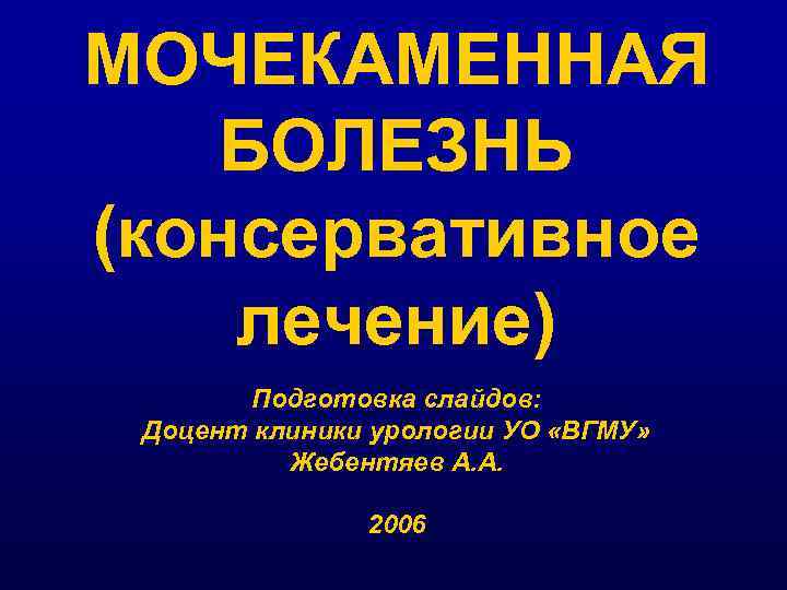 МОЧЕКАМЕННАЯ БОЛЕЗНЬ (консервативное лечение) Подготовка слайдов: Доцент клиники урологии УО «ВГМУ» Жебентяев А. А.
