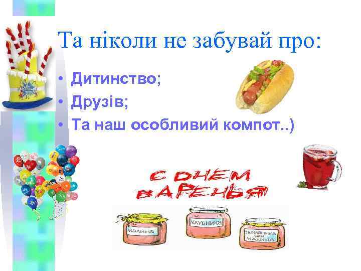 Та ніколи не забувай про: • Дитинство; • Друзів; • Та наш особливий компот.