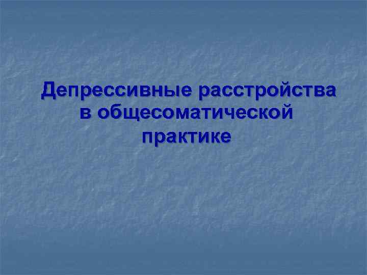 Депрессивные расстройства в общесоматической практике 