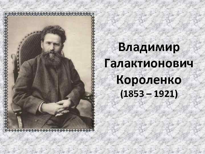 Владимир Галактионович Короленко (1853 – 1921) 