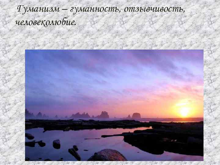 Гуманизм – гуманность, отзывчивость, человеколюбие. 
