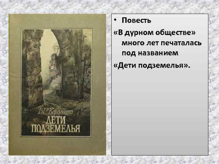  • Повесть «В дурном обществе» много лет печаталась под названием «Дети подземелья» .