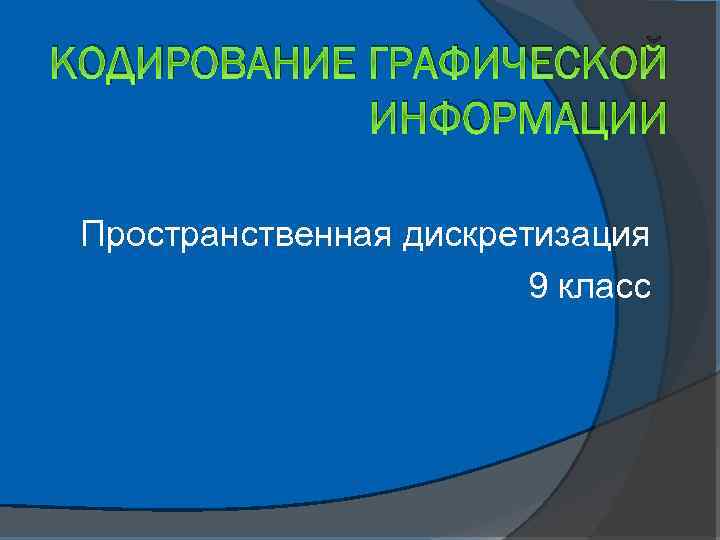 КОДИРОВАНИЕ ГРАФИЧЕСКОЙ ИНФОРМАЦИИ Пространственная дискретизация 9 класс 