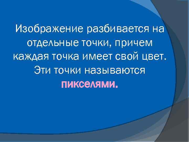 Изображение разбивается на отдельные точки, причем каждая точка имеет свой цвет. Эти точки называются