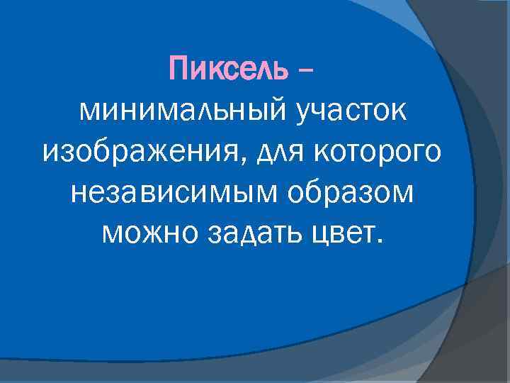 Пиксель – минимальный участок изображения, для которого независимым образом можно задать цвет. 